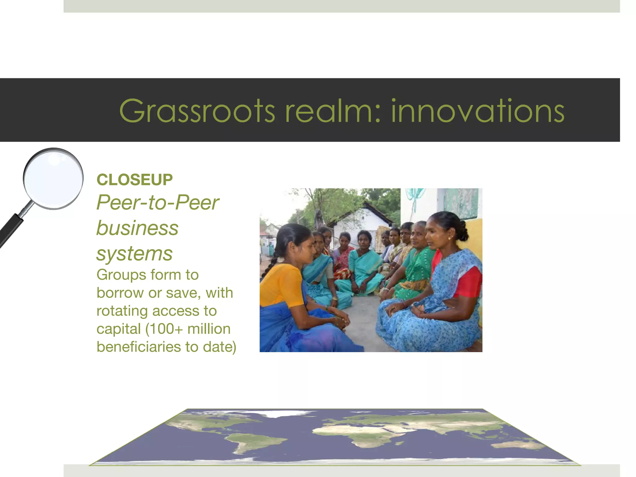Grassroots realm: innovations CLOSEUP Peer-to-Peer business systems Groups form to borrow or save, with rotating access to capital (100+ million beneficiaries to date) 