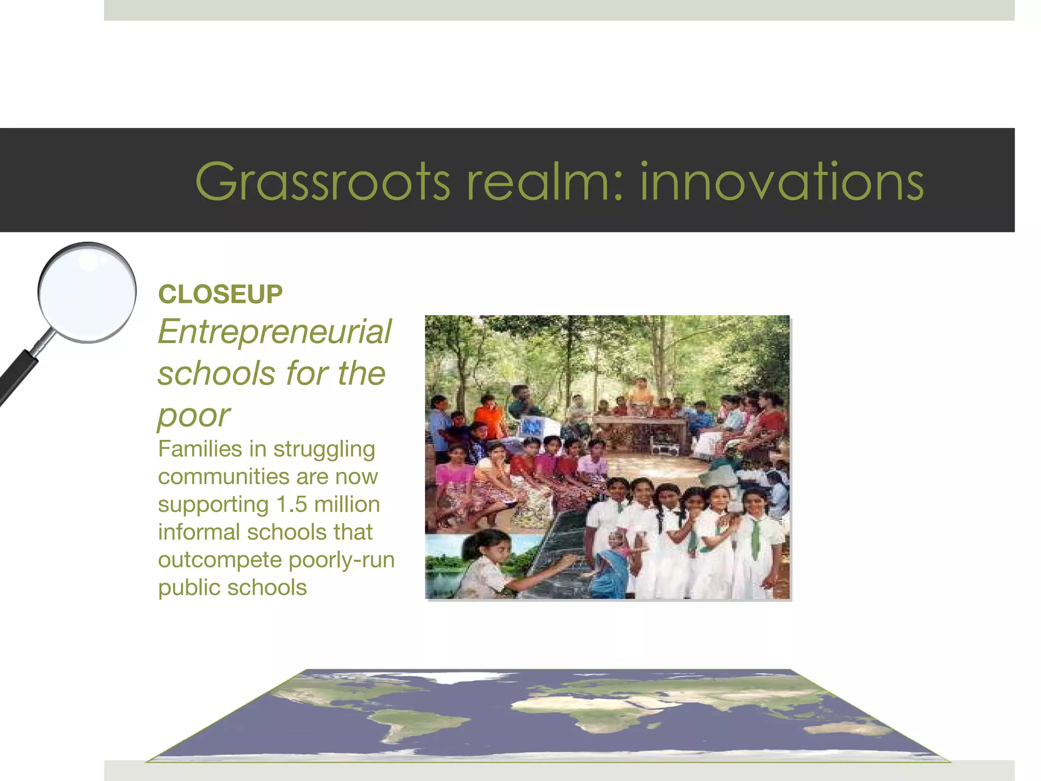 Grassroots realm: innovations CLOSEUP Entrepreneurial schools for the poor Families in struggling communities are now supporting 1.5 million informal schools that outcompete poorly-run public schools 
