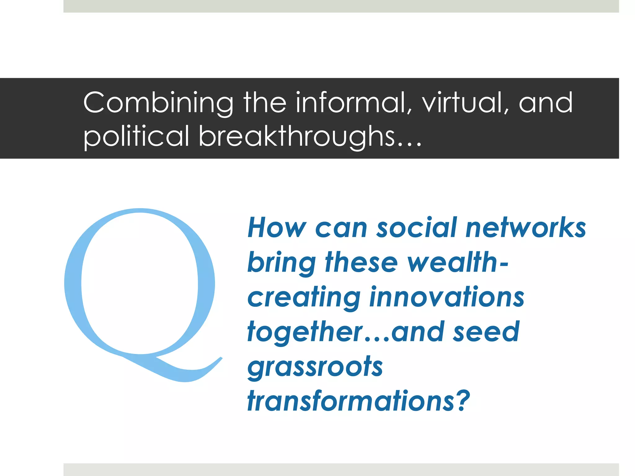 Combining the informal, virtual, and political breakthroughs… How can social networks bring these wealth-creating innovations together…and seed grassroots transformations?  Q 