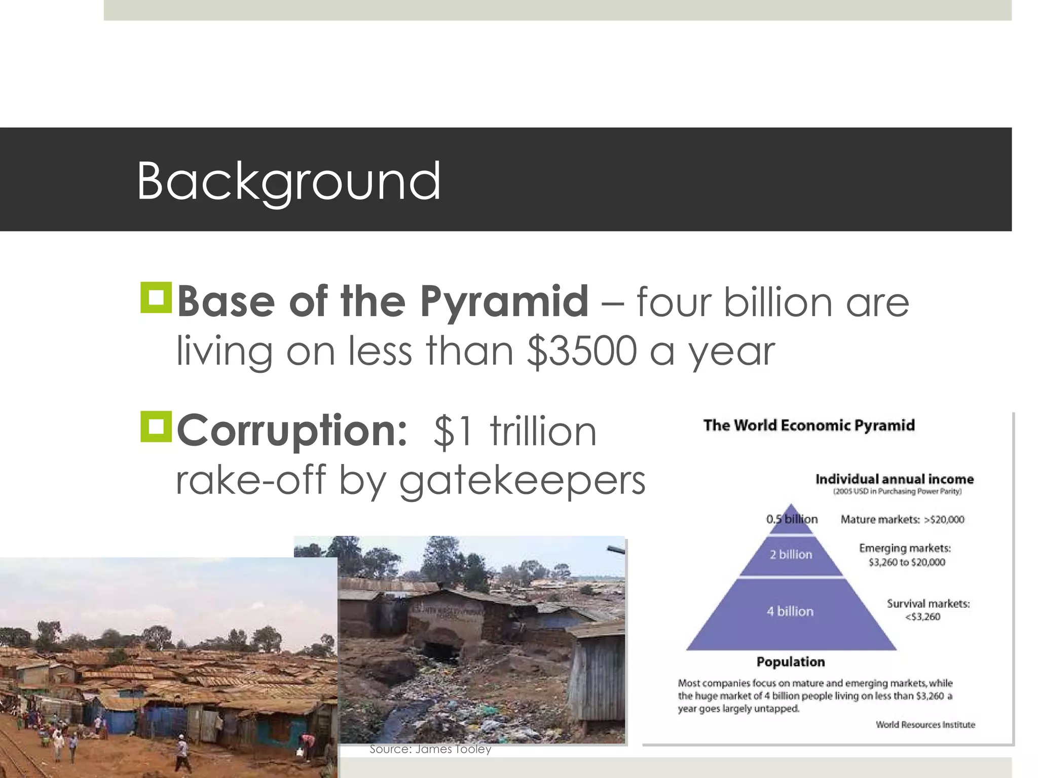 Background Base of the Pyramid  –  four billion are living on less than $3500 a year Corruption:  $1 trillion  rake-off by gatekeepers Source: James Tooley 