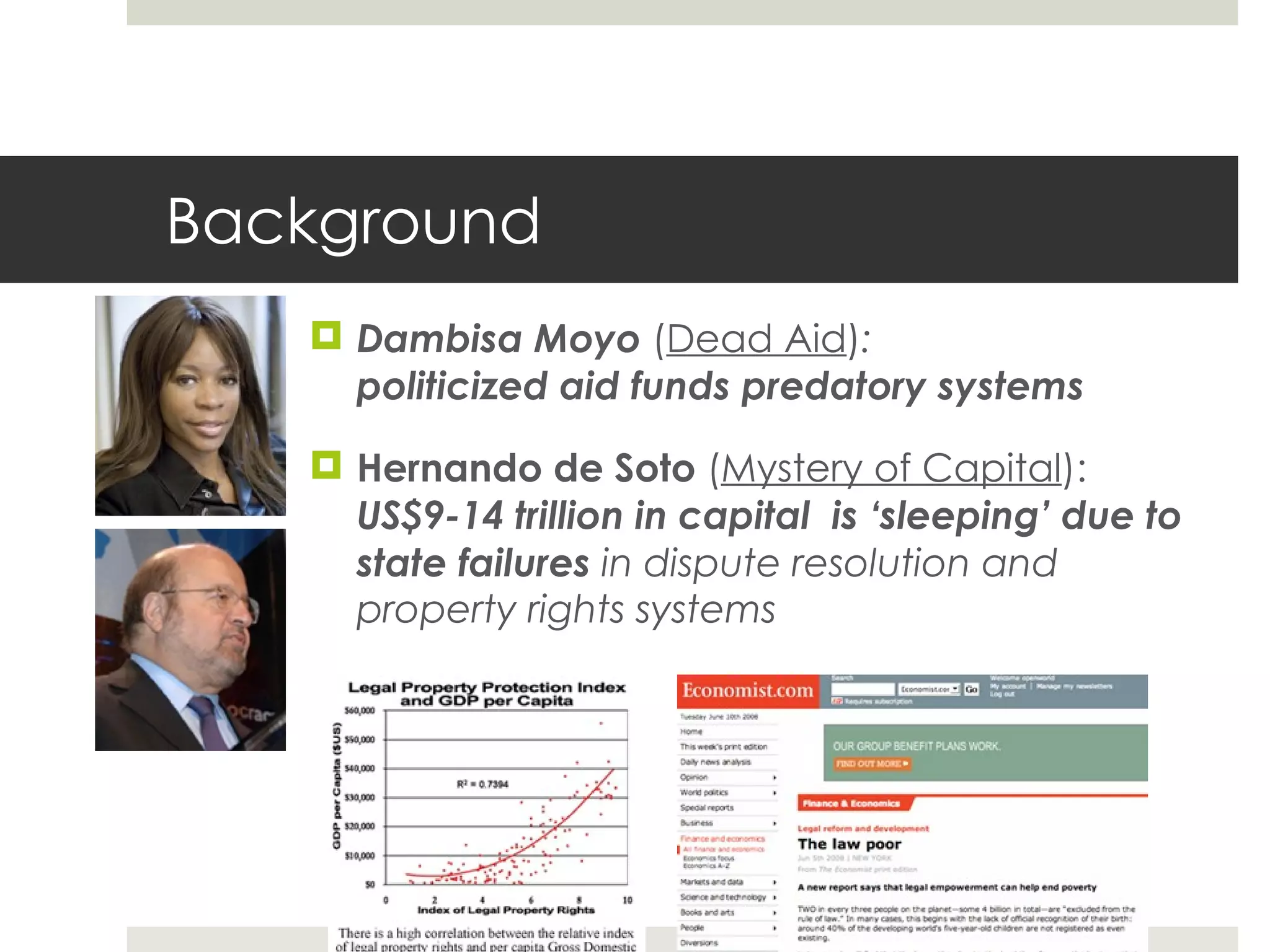 Background Dambisa Moyo  ( Dead Aid ) :  politicized aid funds predatory systems Hernando de Soto  ( Mystery of Capital ):  US$9-14 trillion in capital  is  ‘sleeping’ due to state failures  in dispute resolution and property rights systems 