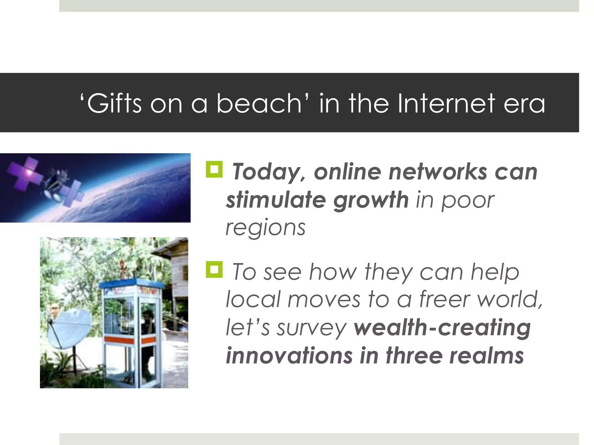 ‘ Gifts on a beach’ in the Internet era Today, online networks can stimulate growth  in poor regions To see how they can help local moves to a freer world, let ’s survey  wealth-creating innovations in three realms 