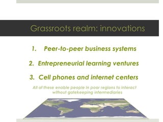Grassroots realm: innovations <ul><ul><li>Peer-to-peer business systems </li></ul></ul><ul><ul><li>Entrepreneurial learnin...
