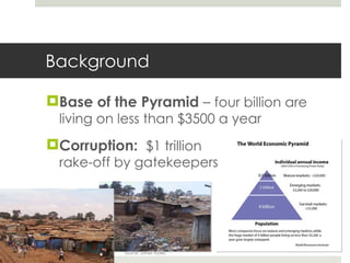 Background <ul><li>Base of the Pyramid  –  four billion are living on less than $3500 a year </li></ul><ul><li>Corruption:...
