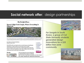 Social network offer :  design partnerships <ul><li>For Songdo in South Korea, a group of Cal State University students ge...