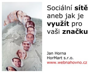 Jan Horna HorMart s.r.o. www.webnahovno.cz   Sociální  sítě aneb jak je  využít  pro vaši  značku 