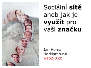 Jan Horna HorMart s.r.o. web2-0. cz   Sociální  sítě aneb jak je  využít  pro vaši  značku 