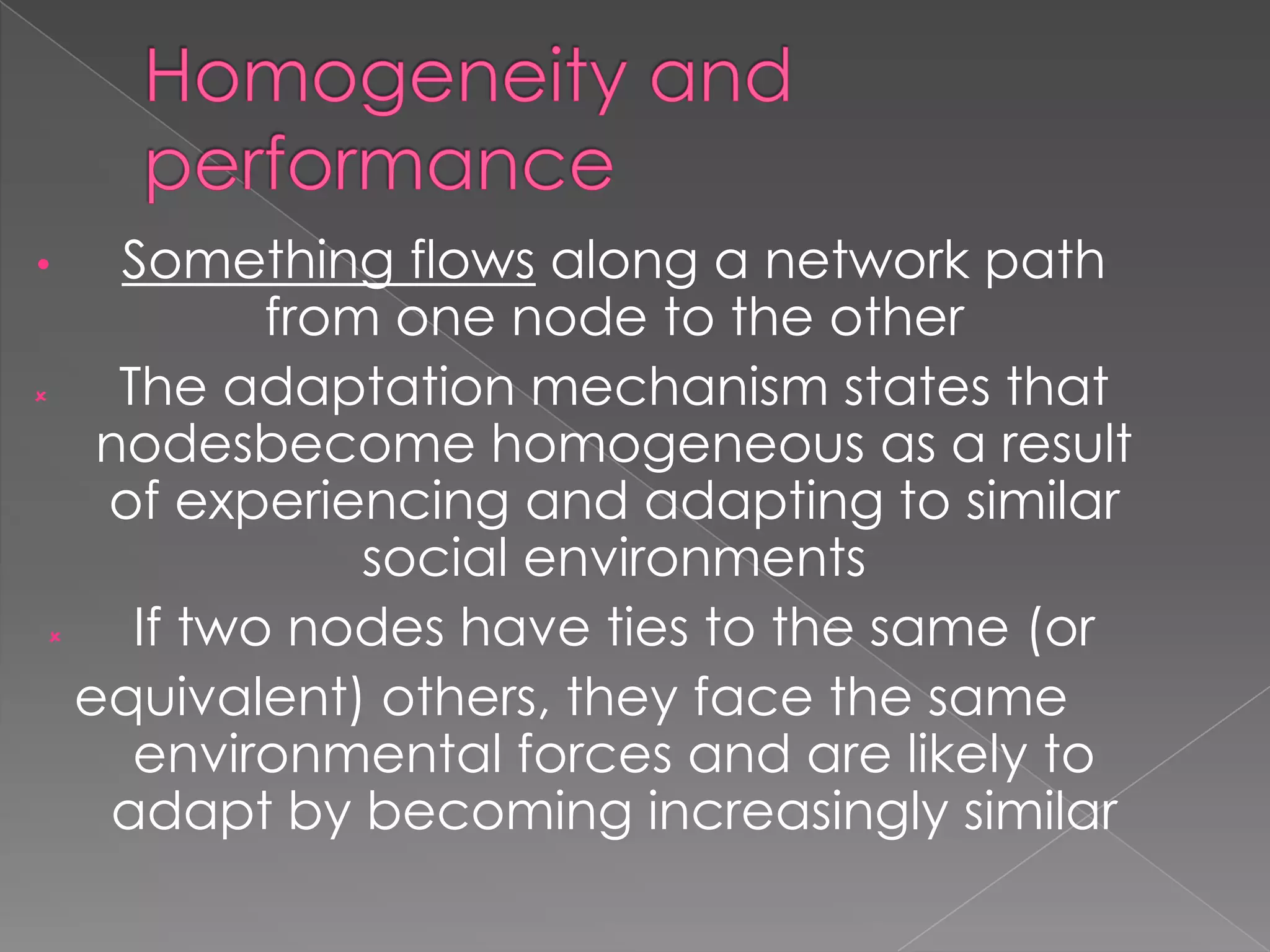 Something flows along a network path
from one node to the other

The adaptation mechanism states that
nodesbecome homogeneous as a result
of experiencing and adapting to similar
social environments

If two nodes have ties to the same (or
equivalent) others, they face the same
environmental forces and are likely to
adapt by becoming increasingly similar
•

 