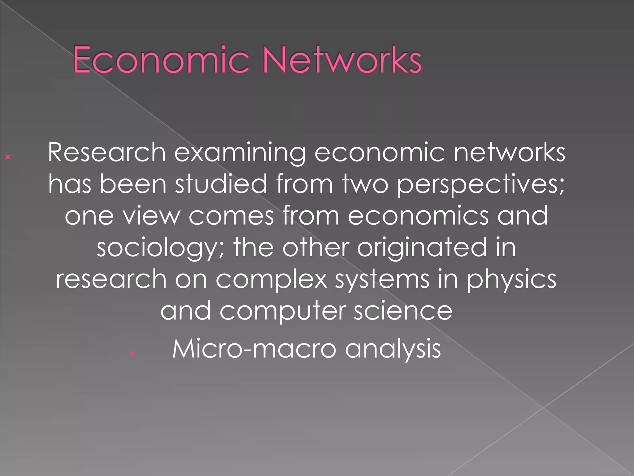 

Research examining economic networks
has been studied from two perspectives;
one view comes from economics and
sociology; the other originated in
research on complex systems in physics
and computer science

Micro-macro analysis

 