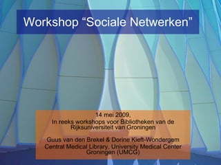 Workshop “Sociale Netwerken” 14 mei 2009, In reeks workshops voor Bibliotheken van de Rijksuniversiteit van Groningen Guus van den Brekel & Dorine Kieft-Wondergem Central Medical Library, University Medical Center Groningen (UMCG) 