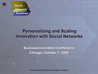 Personalizing and Scaling
Innovation with Social Networks

   Business Innovation Conference
      Chicago, October 7, 2009




      Entire contents © 2008-09 by Christopher S. Rollyson
 