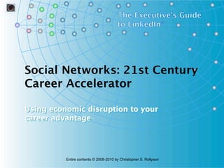Social Networks: 21st Century
Career Accelerator
Using economic disruption to your
career advantage
Using economic disruption to yourUsing economic disruption to your
career advantagecareer advantage
Entire contents © 2008-2010 by Christopher S. Rollyson
 