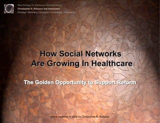 New Strategy for Enterprise Competitiveness
Christopher S. Rollyson and Associates
Strategy | Marketing | Innovation | Knowledge | Technology




               How Social Networks
             Are Growing In Healthcare

      The Golden Opportunity to Support Reform




                                 Entire contents © 2009 by Christopher S. Rollyson
 