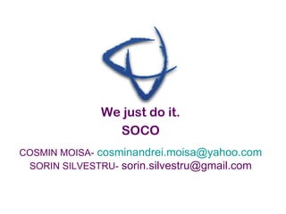 COSMIN MOISA-   [email_address] SORIN SILVESTRU-  sorin.silvestru@gmail.com We just do it. SOCO 
