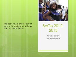 The best way to cheer yourself
up is to try to cheer somebody
else up. ~Mark Twain
                                 SoCo 2012-
                                    2013
                                  Mikisa Harvey
                                  Vice President
 