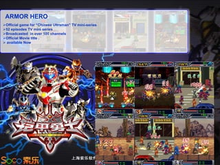 ARMOR HERO
Official game for “Chinese Ultraman” TV mini-series
52 episodes TV mini series
Broadcasted in over 100 channels
Official Movie title .
 available Now
 