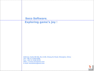 Soco Software，
 Exploring game’s joy！




Address: Suite 9D-9G, No.1138, Chang An Road, Shanghai, China
Tel: +86 21 5106 8290
Fax: +86 21 5106 8278
Http: //www.socogame.com
E-mail: soco@socogame.com
 