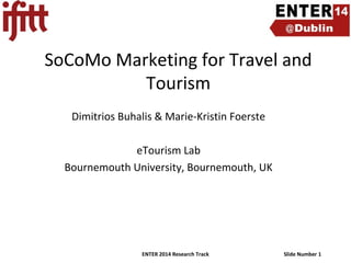 SoCoMo Marketing for Travel and
Tourism
Dimitrios Buhalis & Marie-Kristin Foerste
eTourism Lab
Bournemouth University, Bournemouth, UK

ENTER 2014 Research Track

Slide Number 1

 
