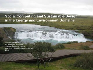 Social Computing and Sustainable Design in the Energy and Environment Domains Thomas Erickson [email_address] Social Computing Group IBM T. J. Watson Research Center 2011 