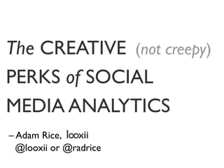 The CREATIVE (not creepy)
PERKS of SOCIAL
MEDIA ANALYTICS
– Adam Rice,
  @looxii or @radrice
 