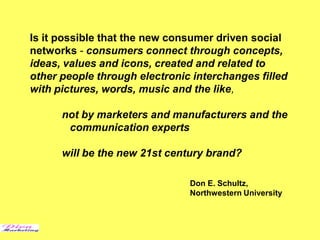 Is it possible that the new consumer driven social
networks - consumers connect through concepts,
ideas, values and icons,...