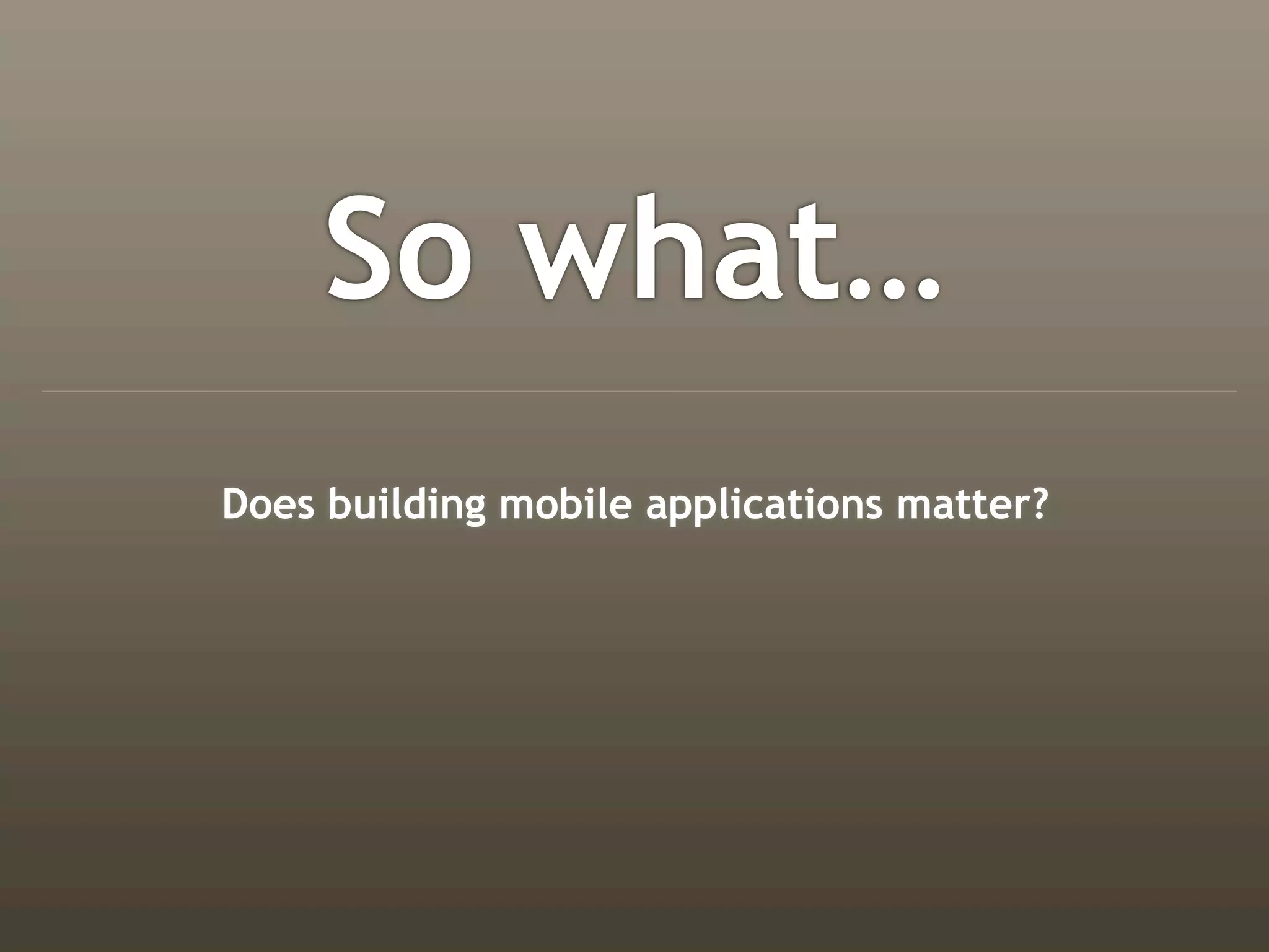 So what…
Does building mobile applications matter?
 