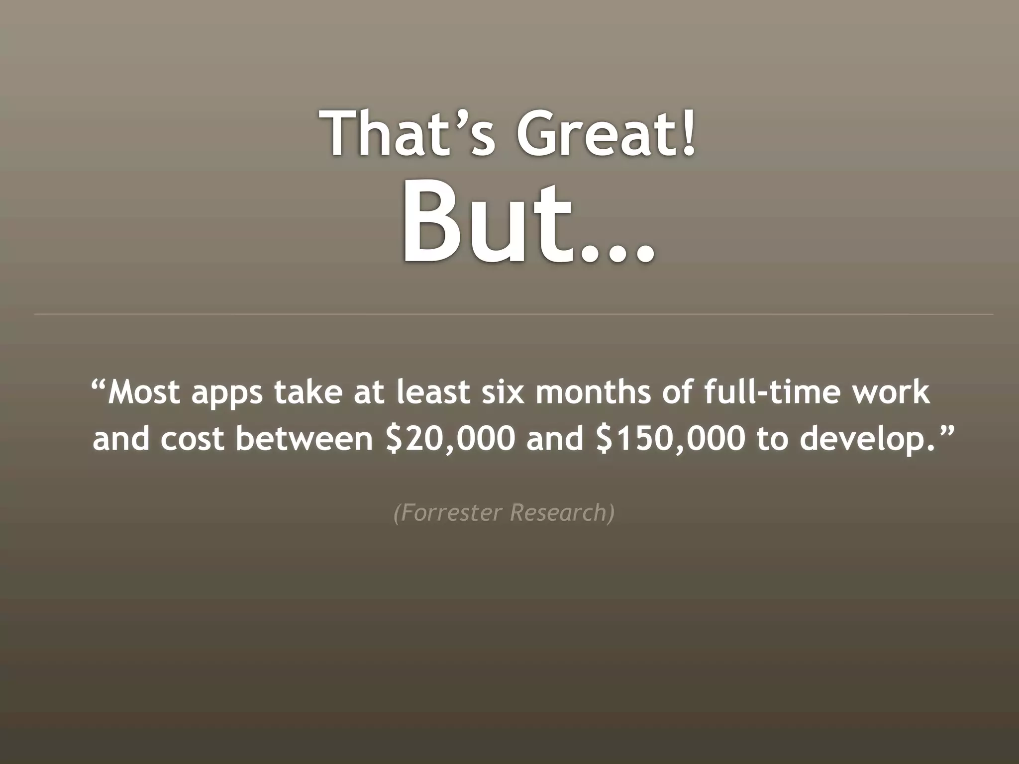 That’s Great!
                  But…
“Most apps take at least six months of full-time work
and cost between $20,000 and $150,000 to develop.”

                  (Forrester Research)
 
