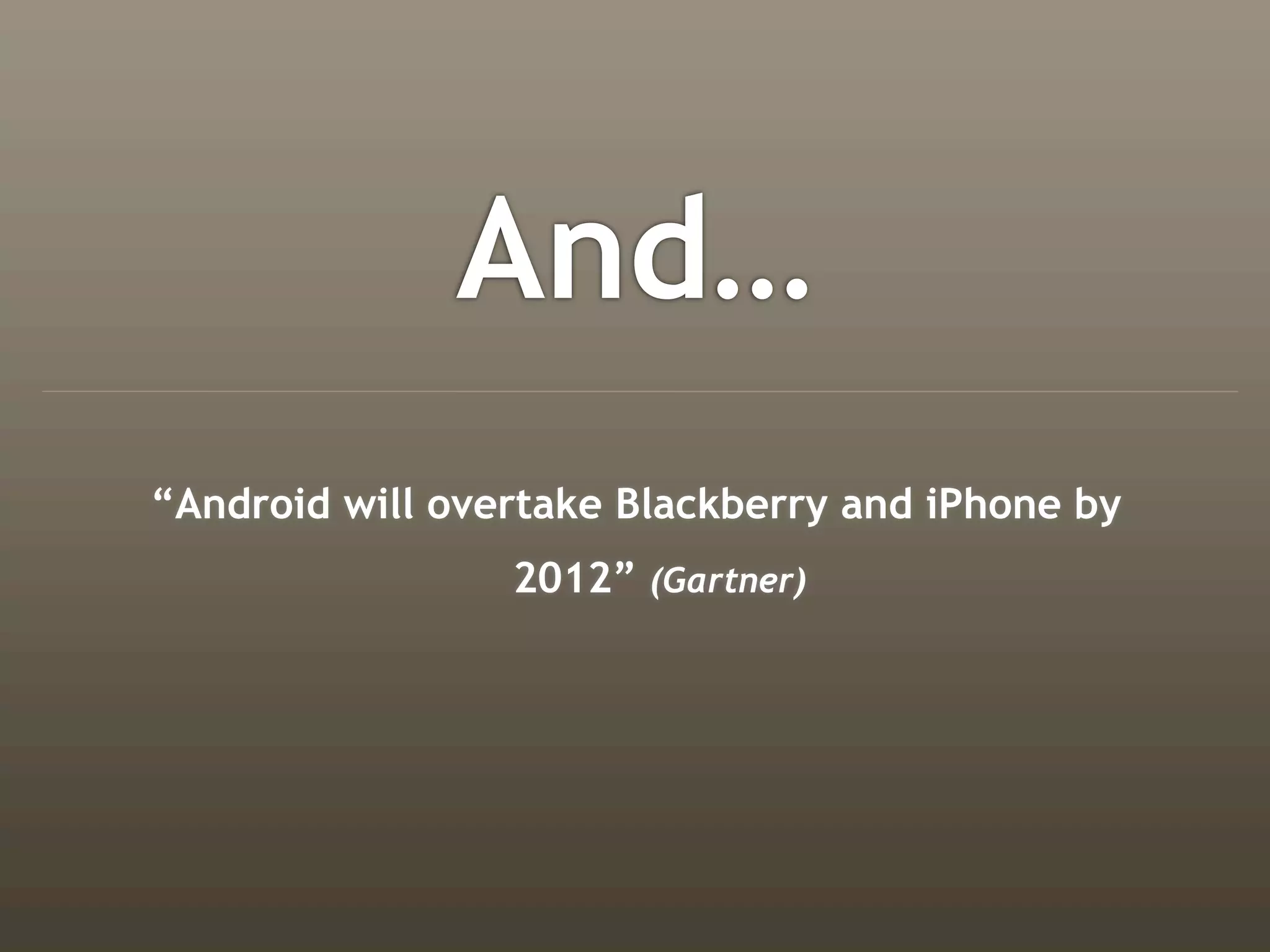 And…
“Android will overtake Blackberry and iPhone by
                 2012” (Gartner)
 