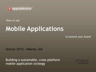 How to use


Mobile Applications
                                         to extend your brand



SoCon 2010 - Atlanta, GA


Building a sustainable, cross-platform          Jeff Haynie
mobile application strategy                       @jhaynie
 
