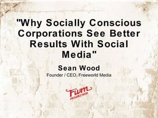 &quot;Why Socially Conscious Corporations See Better Results With Social Media&quot; Sean Wood Founder / CEO, Freeworld Media 