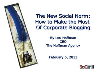 By Lou Hoffman CEO The Hoffman Agency February 5, 2011 The New Social Norm: How to Make the Most  Of Corporate Blogging 
