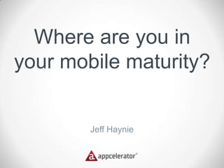 Where are you in
your mobile maturity?


        Jeff Haynie
 