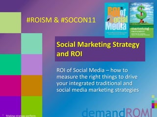 Social Marketing Strategy and ROI ROI of Social Media – how to measure the right things to drive your integrated traditional and social media marketing strategies 1 #ROISM & #SOCON11 