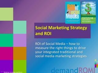 Social Marketing Strategy and ROI ROI of Social Media – how to measure the right things to drive your integrated traditional and social media marketing strategies 1 
