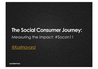 The Social Consumer Journey:
                 @	
  
Measuring the impact: #Socon11

@KarlHavard



                                 @KarlHavard
 