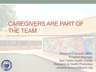 CAREGIVERS ARE PART OF
THE TEAM
Shawne O’Connell, MSW
Program Manager
San Ysidro Health Center
Research & Health Promotion
shawne.oconnell@syhc.org
 