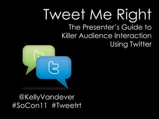 Tweet Me Right  The Presenter’s Guide to  Killer Audience Interaction  Using Twitter @KellyVandever #SoCon11  #Tweetrt 