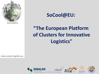 SoCool@EU:

                          “The European Platform
                          of Clusters for Innovative
                                  Logistics"

www.socool-logistics.eu
 