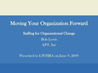 Moving Your Organization ForwardStaffing for Organizational Change Bob Lewis APT, Inc Presented to LWHRA on June 9, 2009 