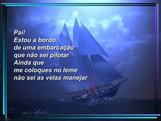 Pai!
Estou a bordo
de uma embarcação
que não sei pilotar
Ainda que
me coloques no leme
não sei as velas manejar
 