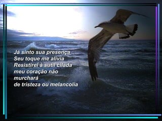 Já sinto sua presença
Seu toque me alivia
Resistirei à sutil cilada
meu coração não
murchará
de tristeza ou melancolia
 