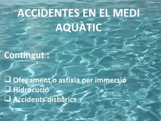 ACCIDENTES EN EL MEDI
         AQUÀTIC

Contingut :

 Ofegament o asfixia per immersió
 Hidrocució
 Accidents disbàrics
 