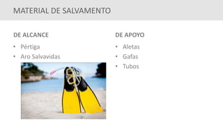 MATERIAL DE SALVAMENTO
DE ALCANCE
• Pértiga
• Aro Salvavidas
DE APOYO
• Aletas
• Gafas
• Tubos
 