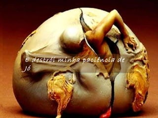 E destrói minha paciência de Jó . 