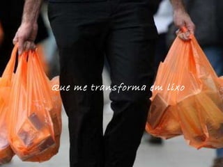 Que me transforma em lixo 