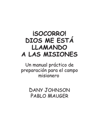 ¡SOCORRO!
DIOS ME ESTÁ
LLAMANDO
A LAS MISIONES
Un manual práctico de
preparación para el campo
misionero
DANY JOHNSON
PABLO MAUGER
 