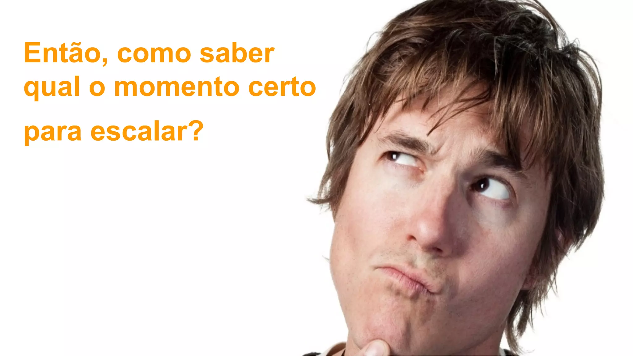 Então, como saber
qual o momento certo
para escalar?
 