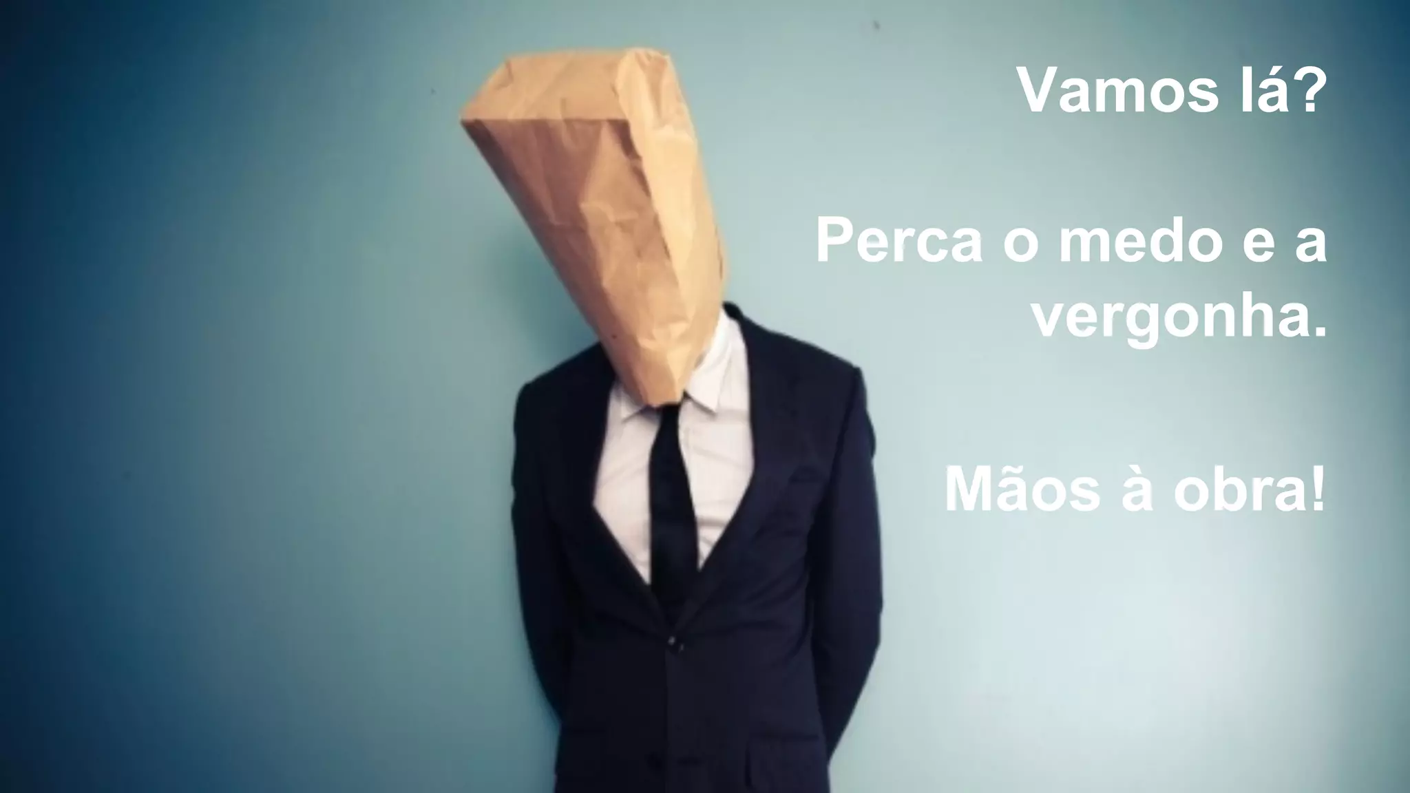 Vamos lá?
Perca o medo e a
vergonha.
Mãos à obra!
 