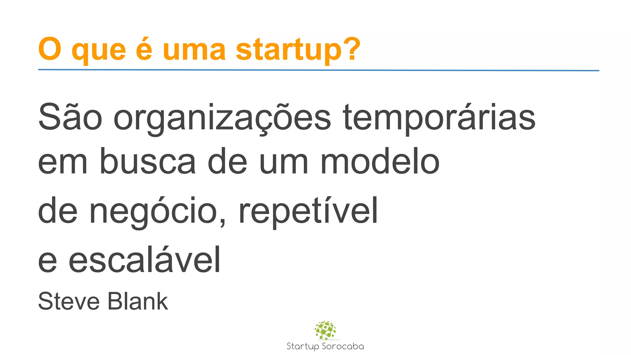 O que é uma startup?
São organizações temporárias
em busca de um modelo
de negócio, repetível
e escalável
Steve Blank
 