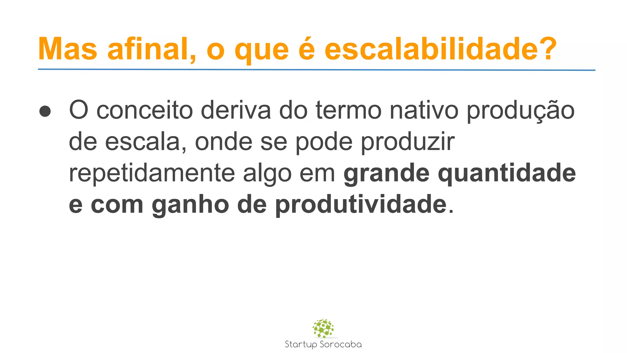 Mas afinal, o que é escalabilidade?
● O conceito deriva do termo nativo produção
de escala, onde se pode produzir
repetidamente algo em grande quantidade
e com ganho de produtividade.
 